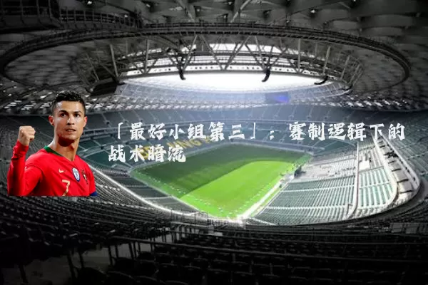 「最好小组第三」：赛制逻辑下的战术暗流