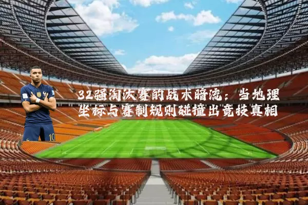 32强淘汰赛的战术暗流：当地理坐标与赛制规则碰撞出竞技真相