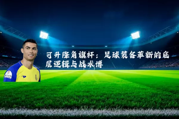 可升降角旗杆：足球装备革新的底层逻辑与战术博弈