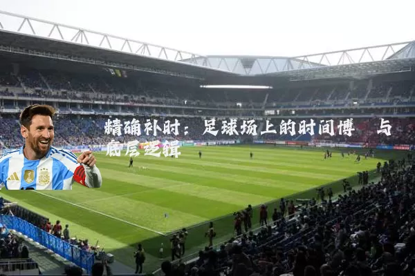 精确补时：足球场上的时间博弈与底层逻辑