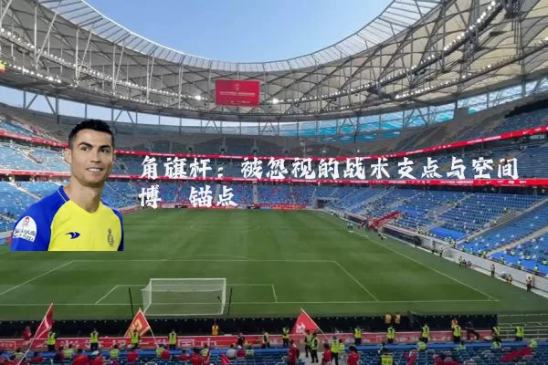 角旗杆：被忽视的战术支点与空间博弈锚点